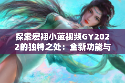 探索宏翔小藍(lán)視頻GY2022的獨特之處：全新功能與用戶體驗的完美融合