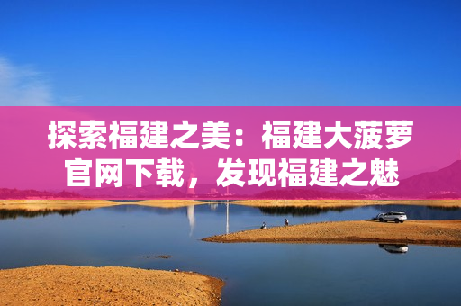 探索福建之美：福建大菠蘿官網下載，發(fā)現福建之魅
