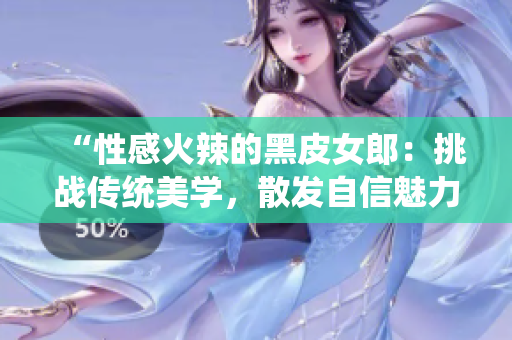 “性感火辣的黑皮女郎：挑戰(zhàn)傳統(tǒng)美學，散發(fā)自信魅力！”