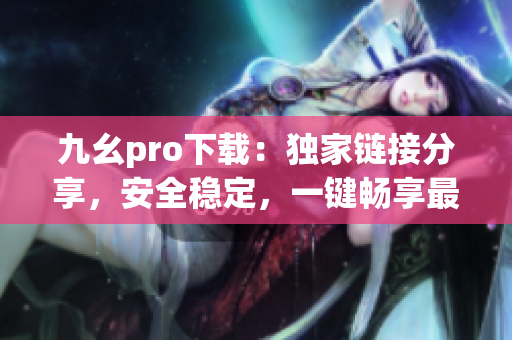 九幺pro下載：獨家鏈接分享，安全穩(wěn)定，一鍵暢享最新版本