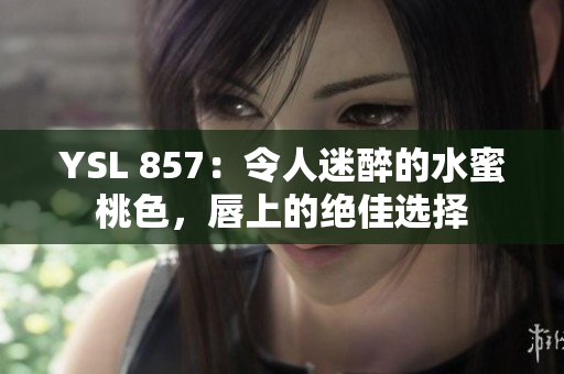 YSL 857：令人迷醉的水蜜桃色，唇上的絕佳選擇