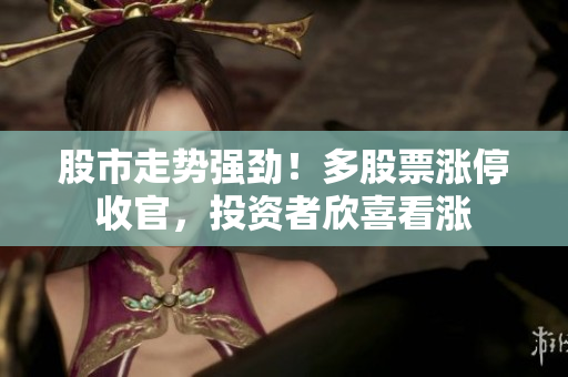 股市走勢(shì)強(qiáng)勁！多股票漲停收官，投資者欣喜看漲