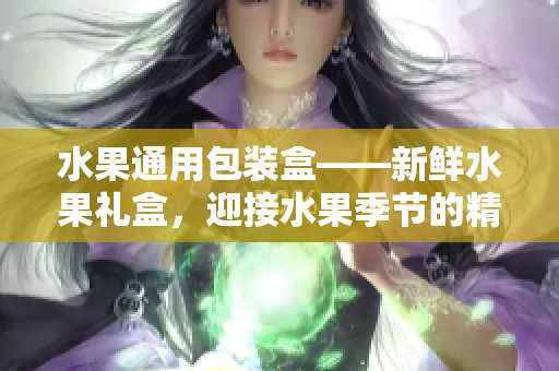 水果通用包裝盒——新鮮水果禮盒，迎接水果季節(jié)的精美包裝盒