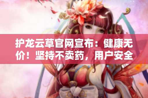 護(hù)龍?jiān)撇莨倬W(wǎng)宣布：健康無價(jià)！堅(jiān)持不賣藥，用戶安全第一！申明千萬，健康無價(jià)！