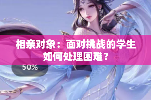 相親對(duì)象：面對(duì)挑戰(zhàn)的學(xué)生如何處理困難？