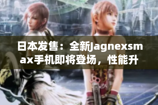 日本發(fā)售：全新Jagnexsmax手機即將登場，性能升級再創(chuàng)輝煌！