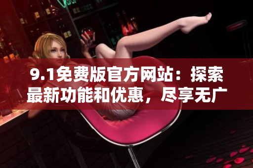 9.1免費(fèi)版官方網(wǎng)站：探索最新功能和優(yōu)惠，盡享無(wú)廣告瀏覽體驗(yàn)