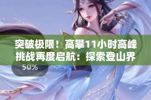 突破極限！高攀11小時高峰挑戰(zhàn)再度啟航：探索登山界新境界