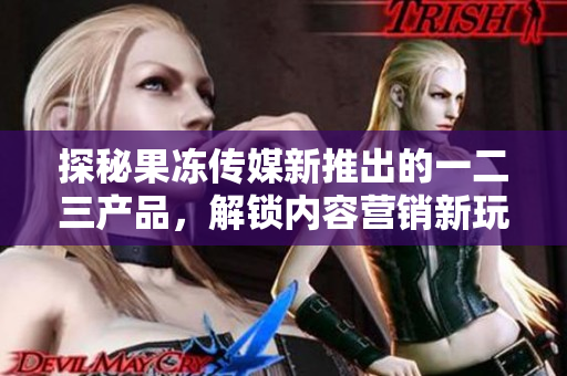 探秘果凍傳媒新推出的一二三產(chǎn)品，解鎖內容營銷新玩法