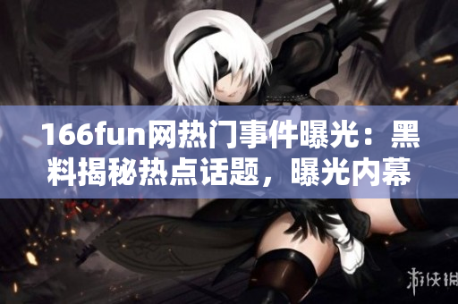 166fun網(wǎng)熱門事件曝光：黑料揭秘熱點話題，曝光內(nèi)幕真相