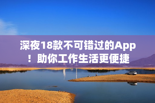 深夜18款不可錯(cuò)過(guò)的App！助你工作生活更便捷
