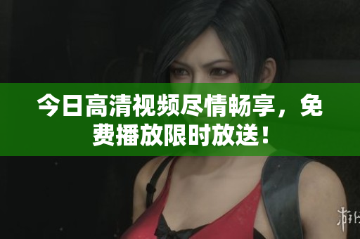 今日高清視頻盡情暢享，免費播放限時放送！
