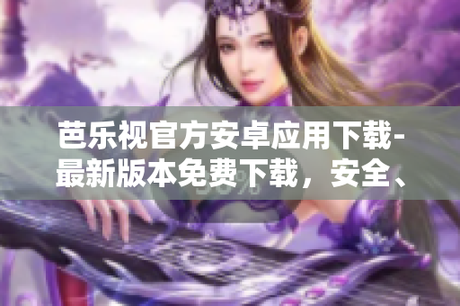 芭樂視官方安卓應(yīng)用下載-最新版本免費(fèi)下載，安全、便捷