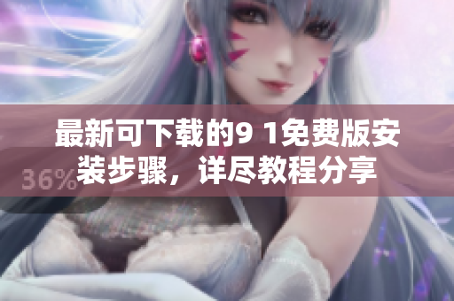 最新可下載的9 1免費(fèi)版安裝步驟，詳盡教程分享