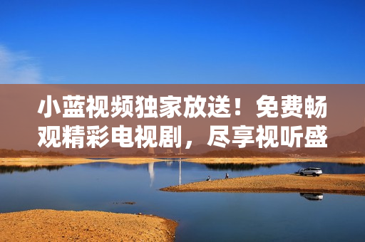 小藍(lán)視頻獨(dú)家放送！免費(fèi)暢觀精彩電視劇，盡享視聽盛宴！