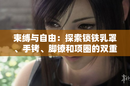 束縛與自由：探索鎖鐵乳罩、手銬、腳鐐和項圈的雙重意義