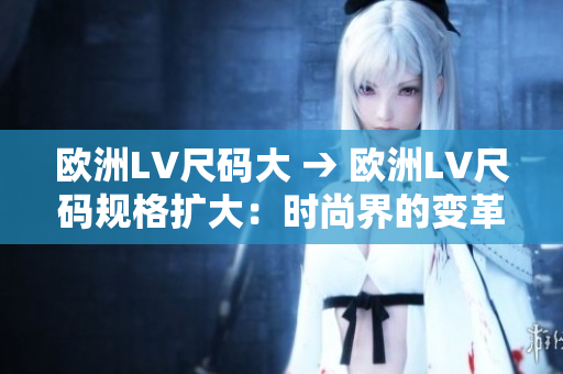 歐洲LV尺碼大 → 歐洲LV尺碼規(guī)格擴(kuò)大：時(shí)尚界的變革？