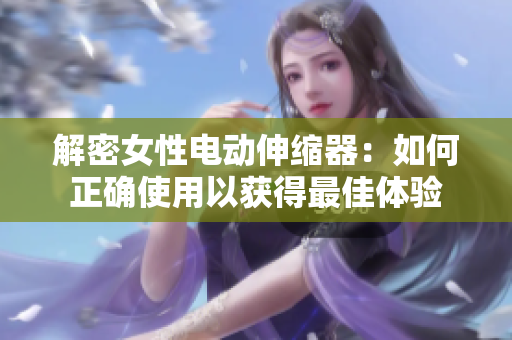 解密女性電動伸縮器：如何正確使用以獲得最佳體驗