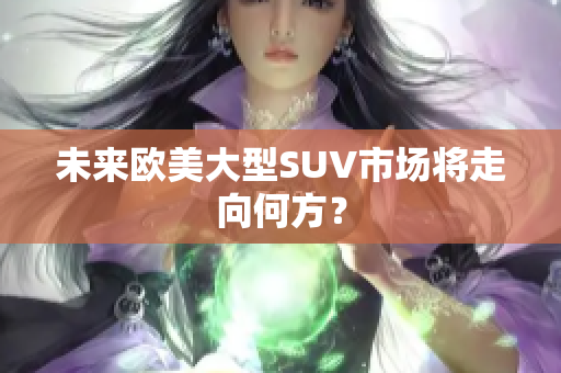 未來歐美大型SUV市場將走向何方？