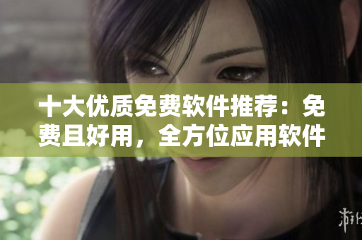 十大優(yōu)質(zhì)免費(fèi)軟件推薦：免費(fèi)且好用，全方位應(yīng)用軟件推薦