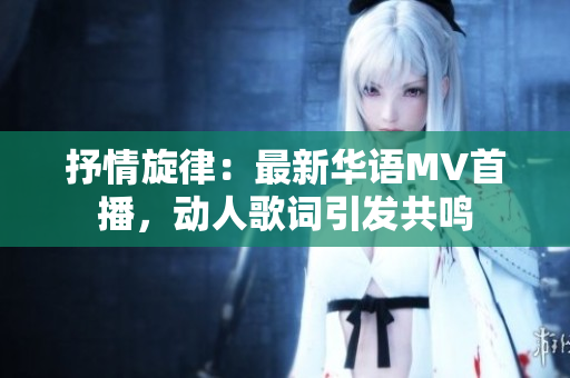 抒情旋律：最新華語MV首播，動(dòng)人歌詞引發(fā)共鳴