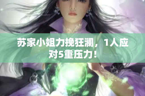 蘇家小姐力挽狂瀾，1人應(yīng)對(duì)5重壓力！