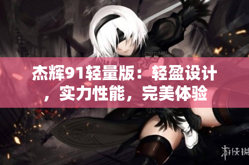 杰輝91輕量版：輕盈設(shè)計，實力性能，完美體驗