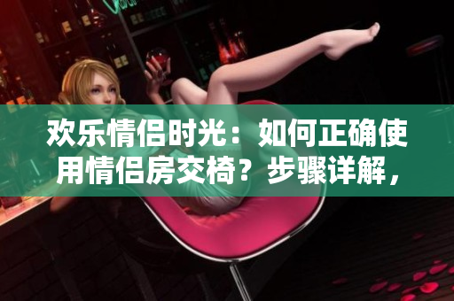 歡樂情侶時(shí)光：如何正確使用情侶房交椅？步驟詳解，輕松享受甜蜜親密時(shí)刻！