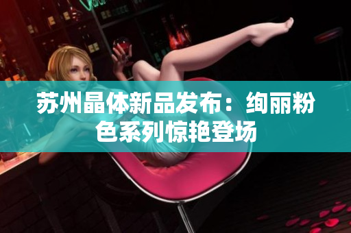 蘇州晶體新品發(fā)布：絢麗粉色系列驚艷登場(chǎng)