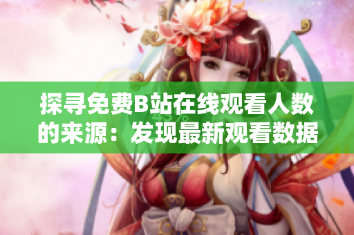 探尋免費(fèi)B站在線觀看人數(shù)的來源：發(fā)現(xiàn)最新觀看數(shù)據(jù)