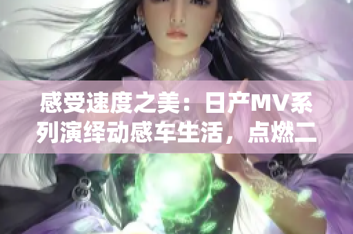 感受速度之美：日產(chǎn)MV系列演繹動(dòng)感車生活，點(diǎn)燃二線、三線城市激情