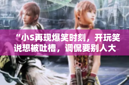 “小S再現(xiàn)爆笑時(shí)刻，開(kāi)玩笑說(shuō)想被吐槽，調(diào)侃要?jiǎng)e人大聲點(diǎn)，網(wǎng)友笑翻天”