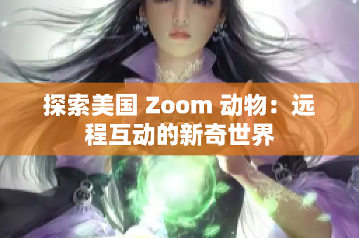 探索美國(guó) Zoom 動(dòng)物：遠(yuǎn)程互動(dòng)的新奇世界