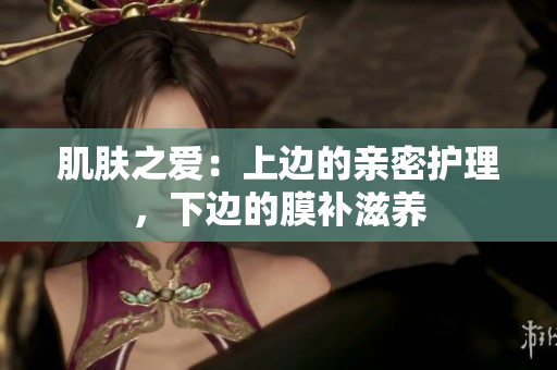肌膚之愛：上邊的親密護(hù)理，下邊的膜補(bǔ)滋養(yǎng)