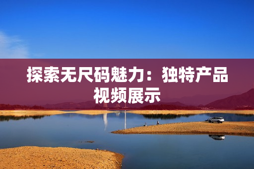 探索無(wú)尺碼魅力：獨(dú)特產(chǎn)品視頻展示
