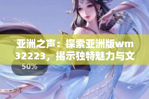 亞洲之聲：探索亞洲版wm32223，揭示獨特魅力與文化價值