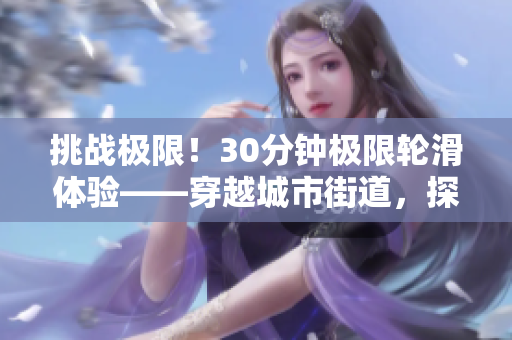 挑戰(zhàn)極限！30分鐘極限輪滑體驗(yàn)——穿越城市街道，探索速度與技巧的邊界