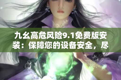 九幺高危風(fēng)險9.1免費版安裝：保障您的設(shè)備安全，盡享免費版權(quán)益