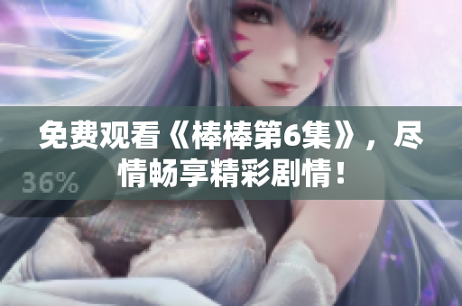免費(fèi)觀看《棒棒第6集》，盡情暢享精彩劇情！