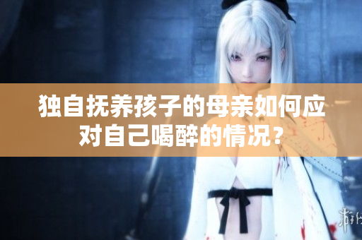 獨自撫養(yǎng)孩子的母親如何應對自己喝醉的情況？