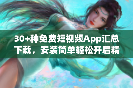 30+種免費短視頻App匯總下載，安裝簡單輕松開啟精彩時刻