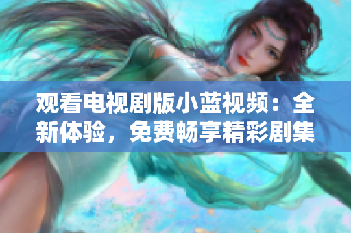 觀看電視劇版小藍視頻：全新體驗，免費暢享精彩劇集