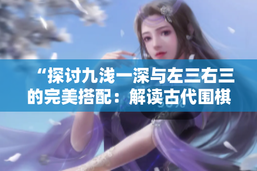 “探討九淺一深與左三右三的完美搭配：解讀古代圍棋戰(zhàn)術的奧秘”