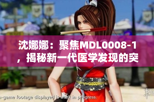 沈娜娜：聚焦MDL0008-1，揭秘新一代醫(yī)學發(fā)現(xiàn)的突破性進展