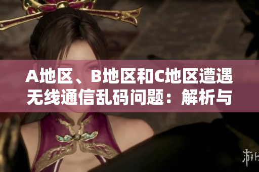 A地區(qū)、B地區(qū)和C地區(qū)遭遇無線通信亂碼問題：解析與解決