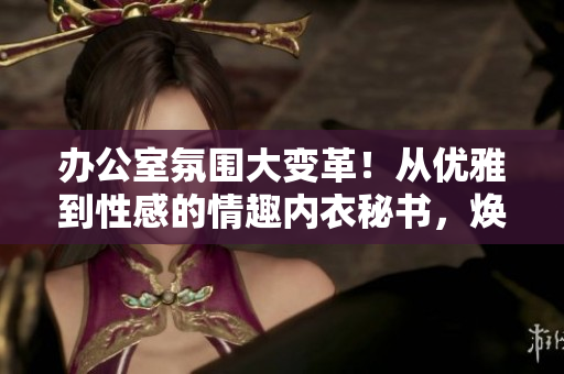 辦公室氛圍大變革！從優(yōu)雅到性感的情趣內(nèi)衣秘書，煥發(fā)工作樂趣！