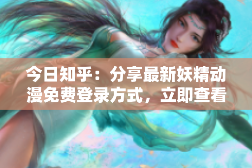 今日知乎：分享最新妖精動漫免費登錄方式，立即查看！