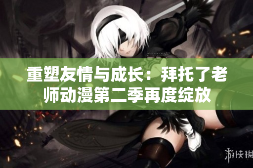 重塑友情與成長：拜托了老師動漫第二季再度綻放