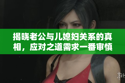 揭曉老公與兒媳婦關系的真相，應對之道需求一番審慎考慮