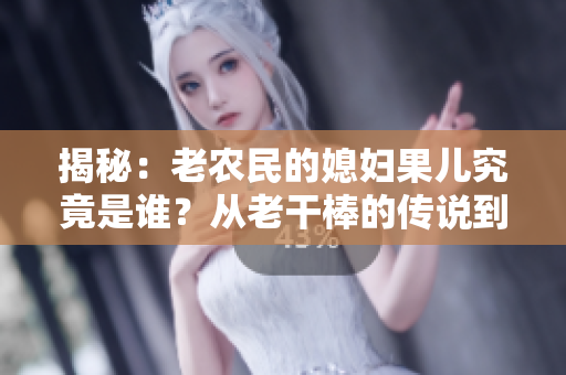 揭秘：老農(nóng)民的媳婦果兒究竟是誰？從老干棒的傳說到真相的探索